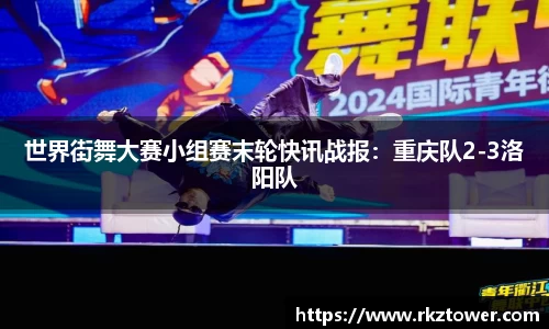 世界街舞大赛小组赛末轮快讯战报：重庆队2-3洛阳队