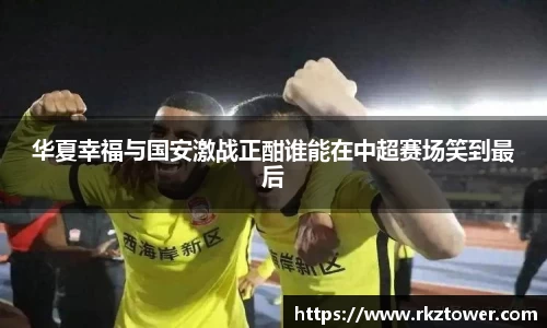华夏幸福与国安激战正酣谁能在中超赛场笑到最后