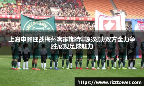上海申鑫迎战梅州客家期待精彩对决双方全力争胜展现足球魅力