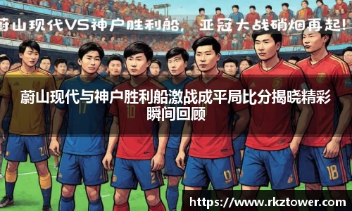 蔚山现代与神户胜利船激战成平局比分揭晓精彩瞬间回顾